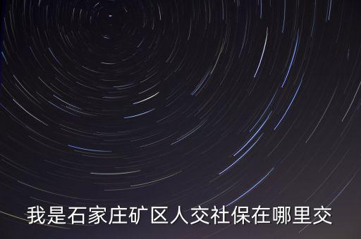 礦區(qū)使用費(fèi)如何繳納，我是石家莊礦區(qū)人交社保在哪里交