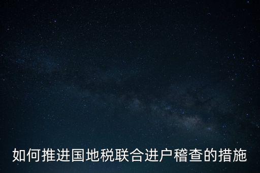 如何開展國地聯(lián)合辦稅，如何推進國地稅聯(lián)合進戶稽查的措施
