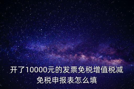 減免稅申請(qǐng)表如何填寫，開了10000元的發(fā)票免稅增值稅減免稅申報(bào)表怎么填
