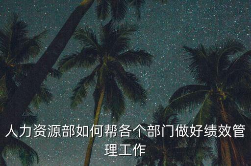 績效管理如何加強部門協(xié)作，人力資源部如何幫各個部門做好績效管理工作