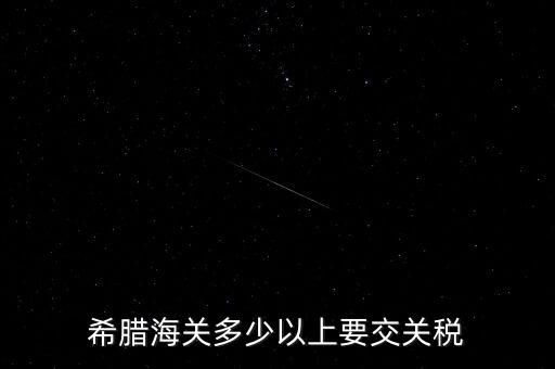 希臘如何征稅，希臘海關(guān)多少以上要交關(guān)稅