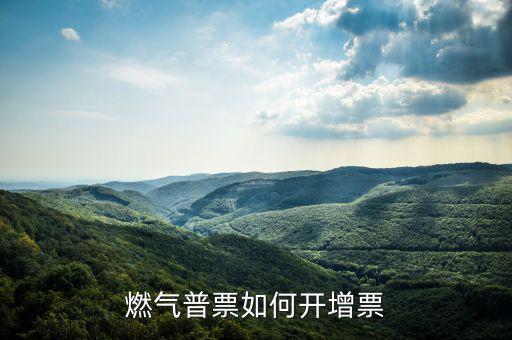 普通發(fā)票如何增票，燃氣普票如何開增票