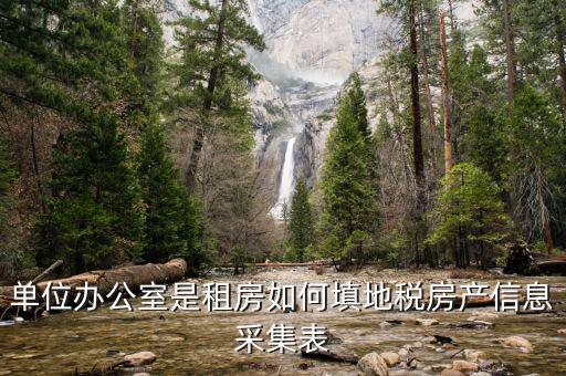 房產(chǎn)稅信息如何采集，單位辦公室是租房如何填地稅房產(chǎn)信息采集表