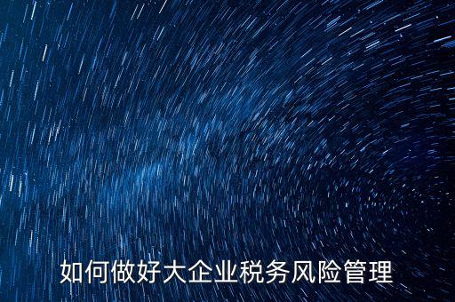 稅務(wù)局如何對(duì)大企業(yè)稅務(wù)風(fēng)險(xiǎn)內(nèi)控機(jī)制評(píng)價(jià)，如何做好大企業(yè)稅務(wù)風(fēng)險(xiǎn)管理