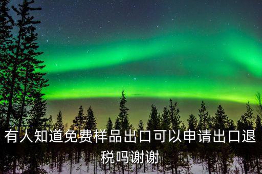 免費(fèi)出口樣品如何交稅，有人知道免費(fèi)樣品出口可以申請(qǐng)出口退稅嗎謝謝