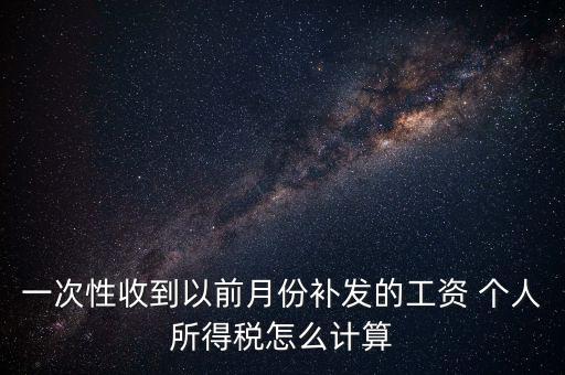 一次性收到以前月份補(bǔ)發(fā)的工資 個人所得稅怎么計算