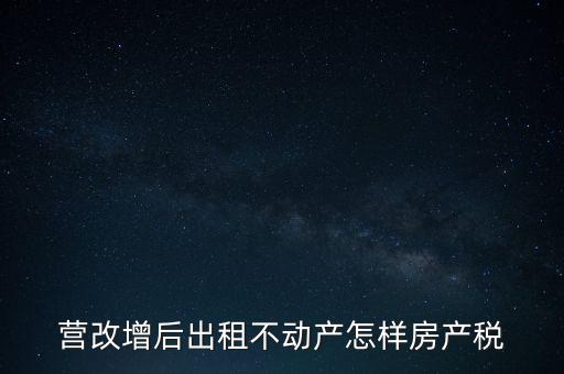 營改增后出租房產(chǎn)稅如何計(jì)算，營改增之后房產(chǎn)稅從租征收的計(jì)算方式