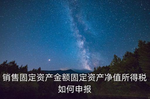 固定資產(chǎn)銷售如何申報(bào)，購(gòu)入固定資產(chǎn)怎么報(bào)銷