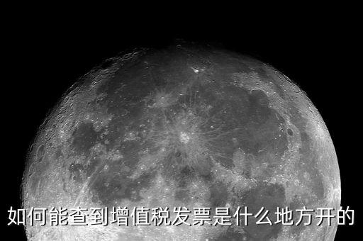 如何查詢發(fā)票地址嗎，如何能查到增值稅發(fā)票是什么地方開的
