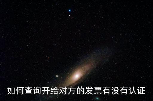 如何查詢發(fā)票是否認證，如何查詢開給對方的發(fā)票有沒有認證