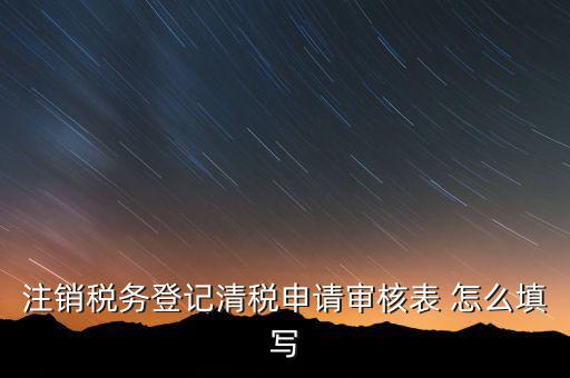 注銷稅務(wù)登記申請審批表如何填寫，注銷稅務(wù)登記申請審批表的注銷緣由怎樣寫