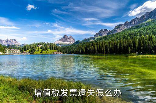 遺失增值稅專用發(fā)票如何處理，增值稅發(fā)票遺失怎么辦
