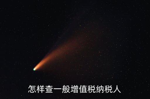 如何查詢(xún)一般納稅人，如何查詢(xún)是否是一般納稅人公司