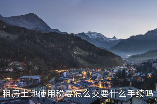 出租土地 房屋如何繳納土地使用稅，租房土地使用稅要怎么交要什么手續(xù)嗎