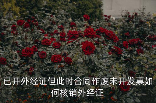 外經(jīng)證過期了如何核銷，已開外經(jīng)證但此時合同作廢未開發(fā)票如何核銷外經(jīng)證