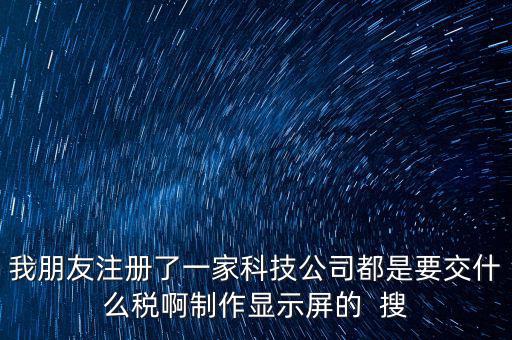 科技公司如何申報(bào)稅種，我朋友注冊(cè)了一家科技公司都是要交什么稅啊制作顯示屏的  搜