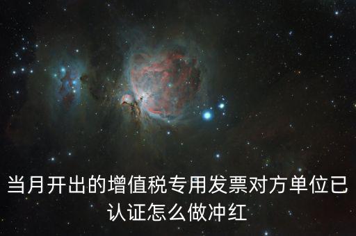 增值稅專票已經(jīng)認證發(fā)票如何紅沖，當月開出的增值稅專用發(fā)票對方單位已認證怎么做沖紅