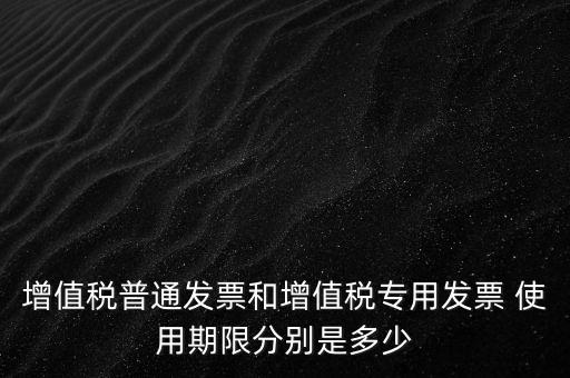 如何驗增值稅普票時限，增值稅普通發(fā)票使用期限
