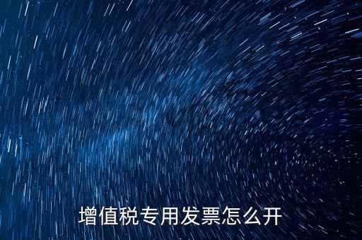 如何開增值稅專用票，我想開個專票怎么開