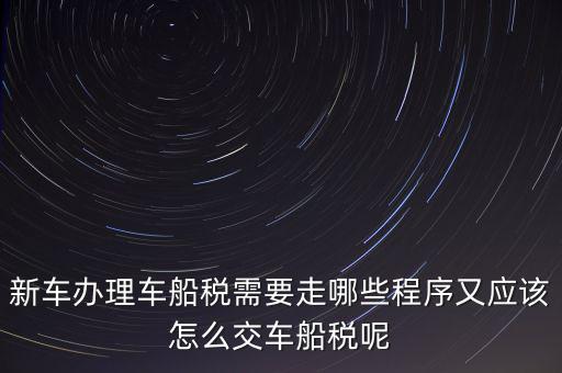 如何辦理車船稅，新車辦理車船稅需要走哪些程序又應(yīng)該怎么交車船稅呢