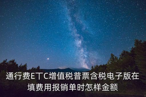 通行費電子發(fā)票抵扣如何填寫，通行費E丅C增值稅普票含稅電子版在填費用報銷單時怎樣金額