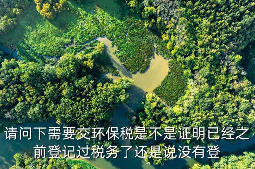 請(qǐng)問(wèn)下需要交環(huán)保稅是不是證明已經(jīng)之前登記過(guò)稅務(wù)了還是說(shuō)沒有登