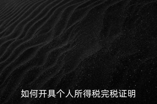 個(gè)人所得稅完稅證明如何開(kāi)具，個(gè)人所得稅完稅證明怎么開(kāi) 張江