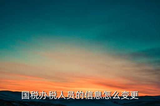 北京國稅如何變更辦稅人員，國稅怎樣換報稅員