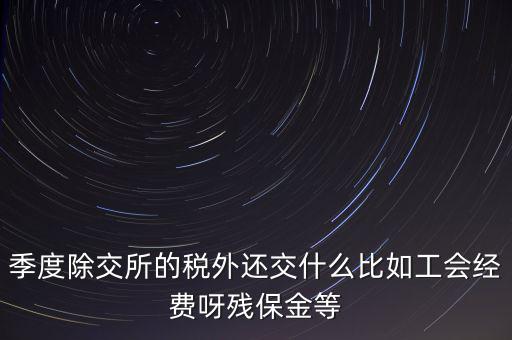 季度除交所的稅外還交什么比如工會經費呀殘保金等