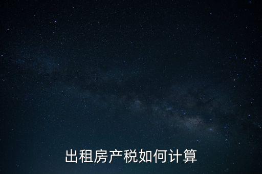 租賃房屋房產(chǎn)稅如何計(jì)算，租賃房產(chǎn)稅如何計(jì)算