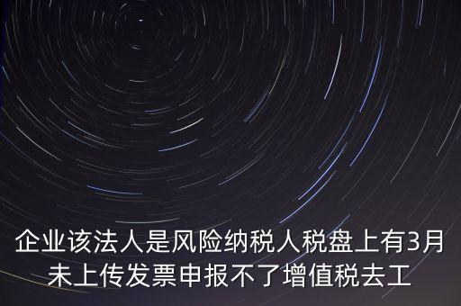 風(fēng)險(xiǎn)納稅人 如何報(bào)稅，企業(yè)該法人是風(fēng)險(xiǎn)納稅人稅盤上有3月未上傳發(fā)票申報(bào)不了增值稅去工