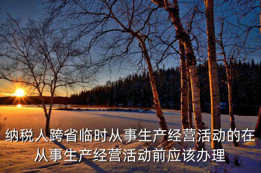 納稅人跨省臨時從事生產(chǎn)經(jīng)營活動的在從事生產(chǎn)經(jīng)營活動前應該辦理