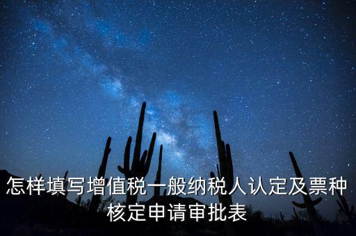 怎樣填寫增值稅一般納稅人認(rèn)定及票種核定申請(qǐng)審批表