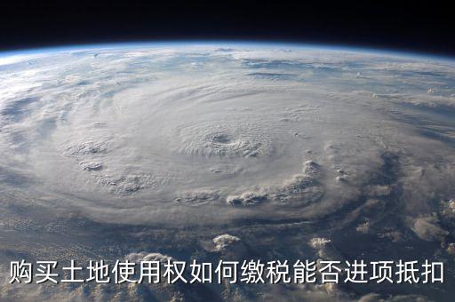 增值稅土地款如何抵扣，購(gòu)買土地使用權(quán)如何繳稅能否進(jìn)項(xiàng)抵扣
