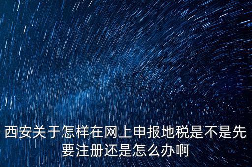 陜西如何申報地稅，西安關(guān)于怎樣在網(wǎng)上申報地稅是不是先要注冊還是怎么辦啊