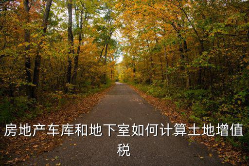 車庫如何算土地使用稅，房地產(chǎn)車庫和地下室如何計算土地增值稅