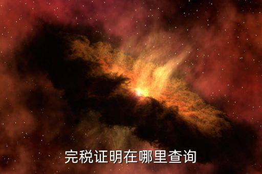 如何查詢查驗(yàn)完稅證明，完稅證明在哪里查詢