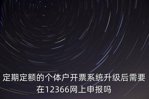 定期定額如何申報(bào)，定期定額的個體戶開票系統(tǒng)升級后需要在12366網(wǎng)上申報(bào)嗎