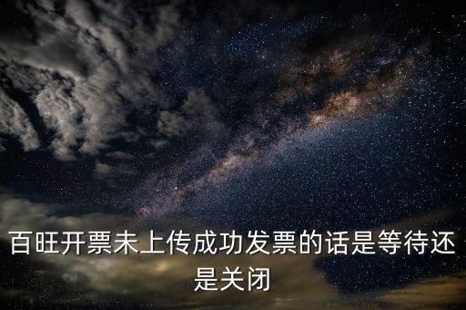 百旺開(kāi)票未上傳成功發(fā)票的話是等待還是關(guān)閉