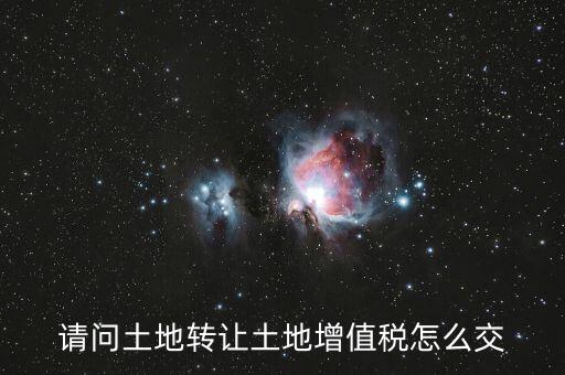 如何出售土地增值稅，請(qǐng)問土地轉(zhuǎn)讓土地增值稅怎么交
