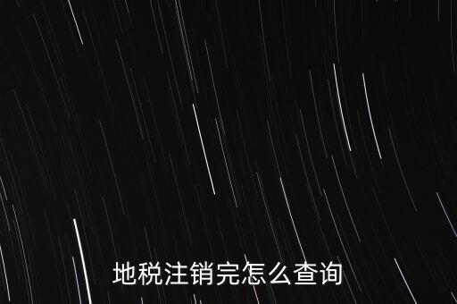 地稅如何查詢注銷，地稅注銷完怎么查詢