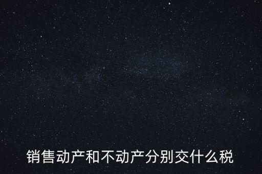 銷售動產(chǎn)如何計稅，銷售動產(chǎn)和不動產(chǎn)分別交什么稅