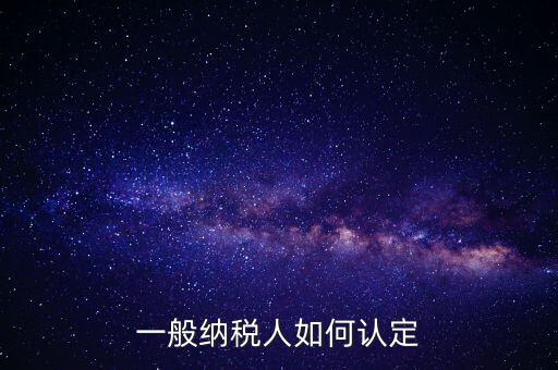 外網(wǎng)如何認(rèn)定一般納稅人，一般納稅人的認(rèn)定標(biāo)準(zhǔn)是什么
