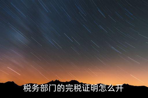 稅收完稅證明官網(wǎng)如何開，稅務部門的完稅證明怎么開