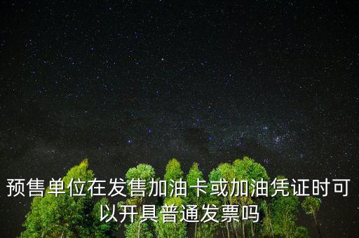 預售卡如何開票，預售單位在發(fā)售加油卡或加油憑證時可以開具普通發(fā)票嗎