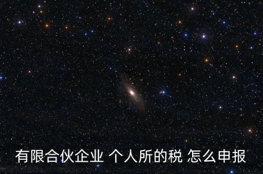 合伙企業(yè)個稅如何申報，有限合伙企業(yè) 個人所的稅 怎么申報