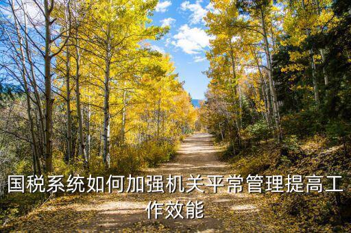 國稅如何加強(qiáng)對集中辦公區(qū)管理辦法，國稅系統(tǒng)如何加強(qiáng)機(jī)關(guān)平常管理提高工作效能