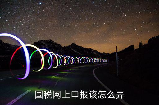 如何在國家稅務(wù)網(wǎng)上申報，國稅網(wǎng)上申報該怎么弄