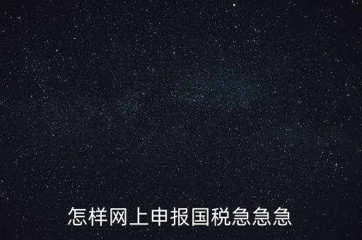 如何網(wǎng)頁申報(bào)國稅，怎樣網(wǎng)上申報(bào)國稅急急急