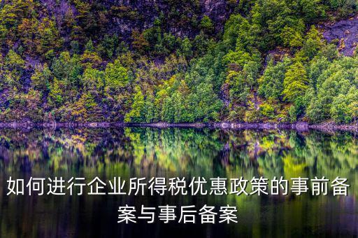 如何進行所得稅優(yōu)惠備案，如何進行企業(yè)所得稅優(yōu)惠政策的事前備案與事后備案